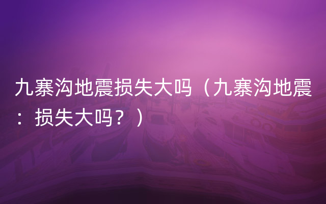 九寨沟地震损失大吗（九寨沟地震：损失大吗？）
