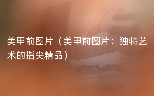 美甲前图片（美甲前图片：独特艺术的指尖精品）
