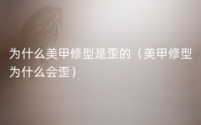 为什么美甲修型是歪的（美甲修型为什么会歪）