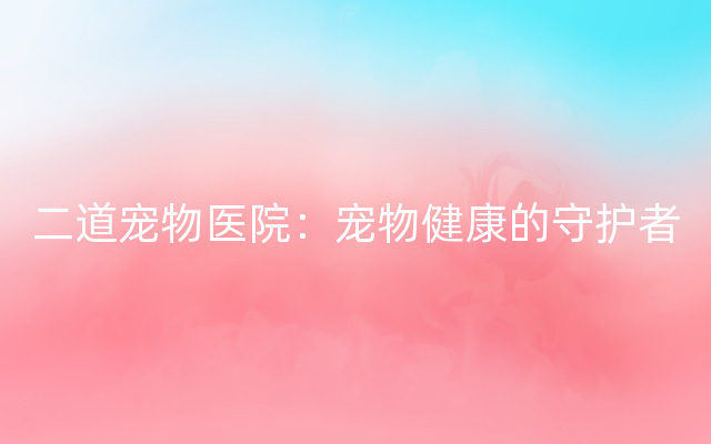 二道宠物医院：宠物健康的守护者