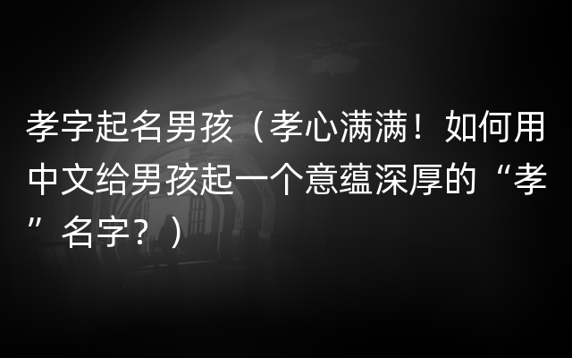 孝字起名男孩（孝心满满！如何用中文给男孩起一个意蕴深厚的“孝”名字？）