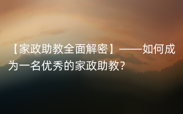 【家政助教全面解密】——如何成为一名优秀的家政助教？