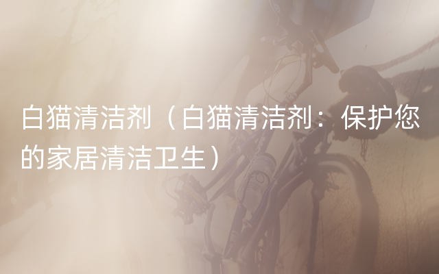 白猫清洁剂（白猫清洁剂：保护您的家居清洁卫生）