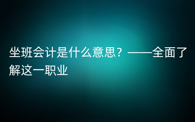 坐班会计是什么意思？——全面了解这一职业