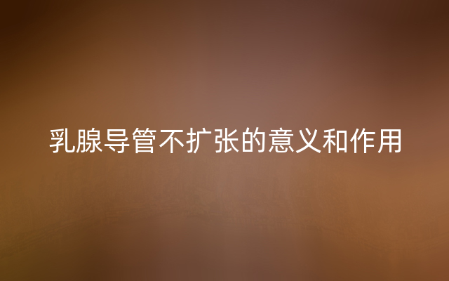 乳腺导管不扩张的意义和作用