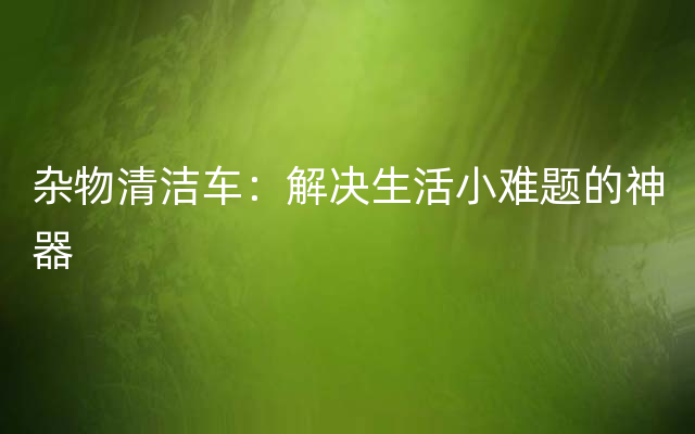 杂物清洁车：解决生活小难题的神器