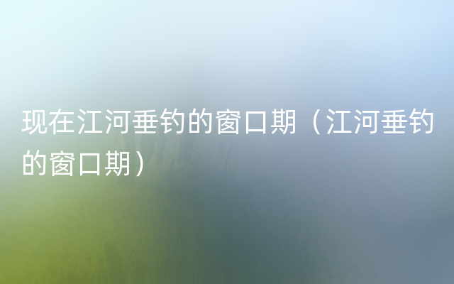 现在江河垂钓的窗口期（江河垂钓的窗口期）