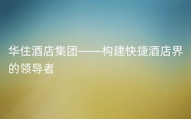 华住酒店集团——构建快捷酒店界的领导者