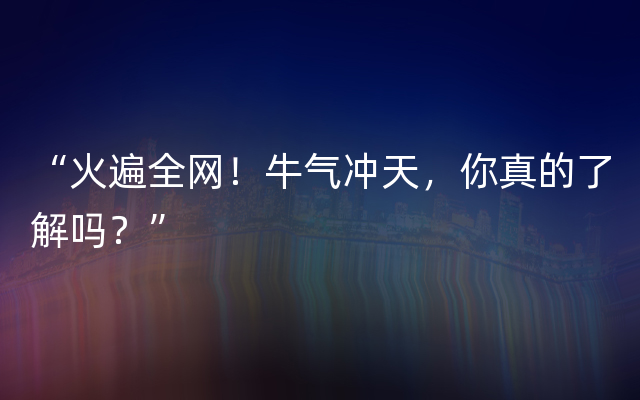 “火遍全网！牛气冲天，你真的了解吗？”