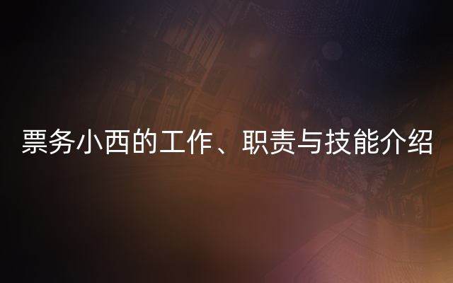票务小西的工作、职责与技能介绍