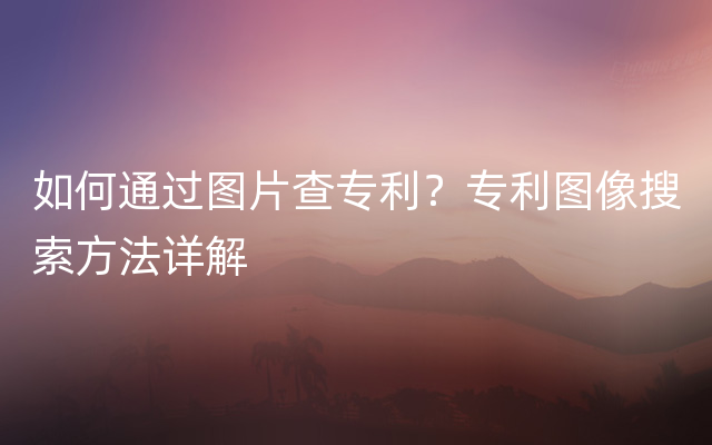 如何通过图片查专利？专利图像搜索方法详解