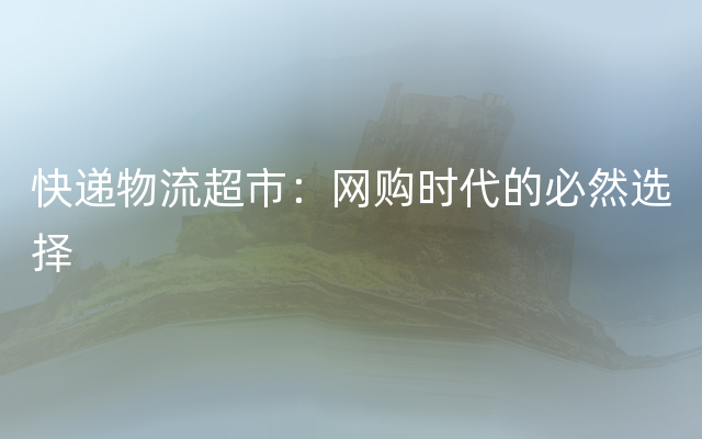 快递物流超市：网购时代的必然选择