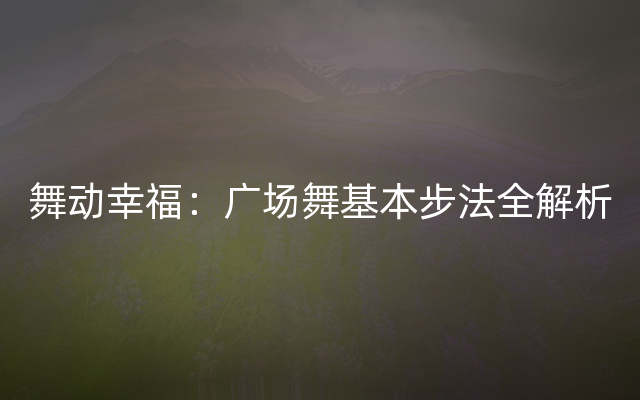 舞动幸福：广场舞基本步法全解析