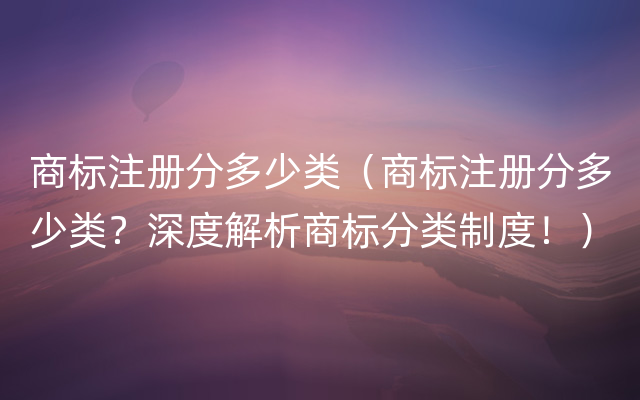 商标注册分多少类（商标注册分多少类？深度解析商标分类制度！）