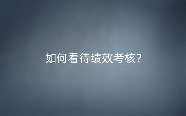 如何看待绩效考核？