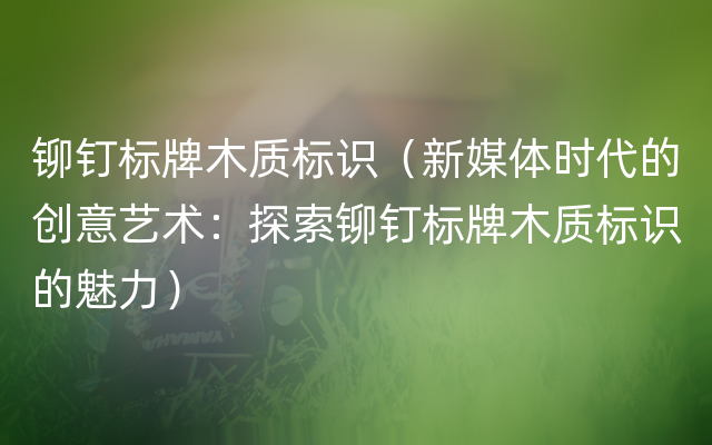 铆钉标牌木质标识（新媒体时代的创意艺术：探索铆钉标牌木质标识的魅力）