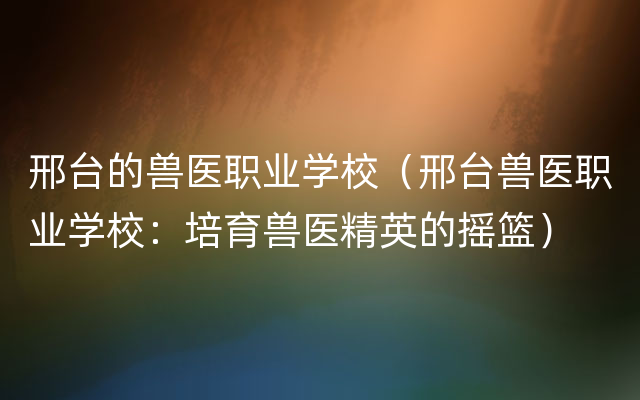 邢台的兽医职业学校（邢台兽医职业学校：培育兽医精英的摇篮）