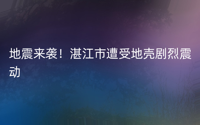 地震来袭！湛江市遭受地壳剧烈震动