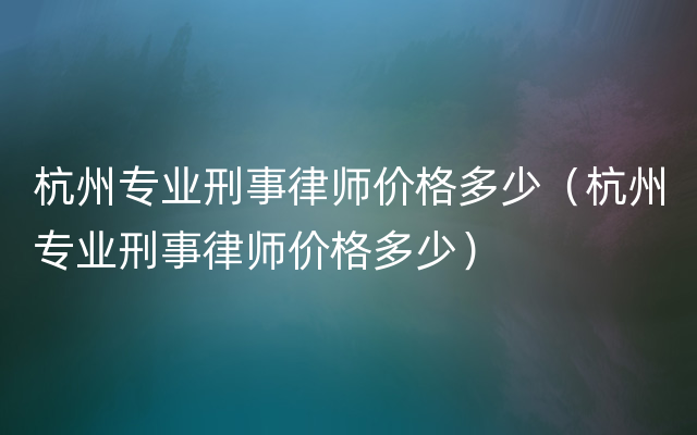 杭州专业刑事律师价格多少（杭州专业刑事律师价格多少）