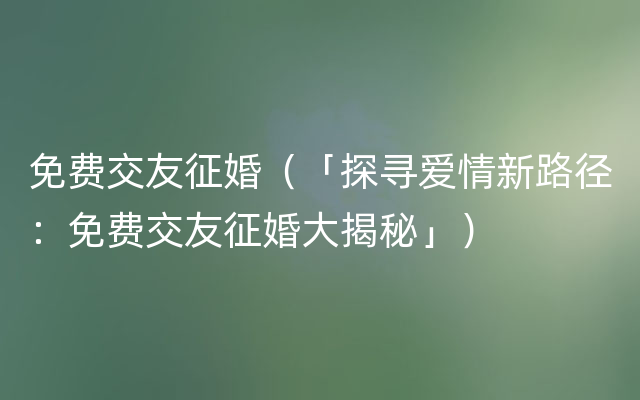 免费交友征婚（「探寻爱情新路径：免费交友征婚大揭秘」）