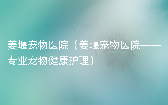 姜堰宠物医院（姜堰宠物医院——专业宠物健康护理）