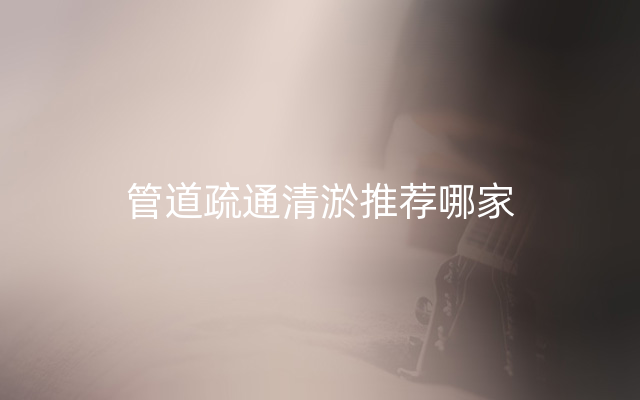 管道疏通清淤推荐哪家