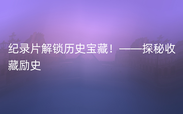 纪录片解锁历史宝藏！——探秘收藏励史