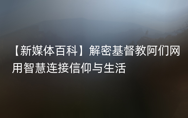 【新媒体百科】解密基督教阿们网 用智慧连接信仰与生活