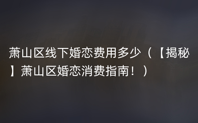 萧山区线下婚恋费用多少（【揭秘】萧山区婚恋消费