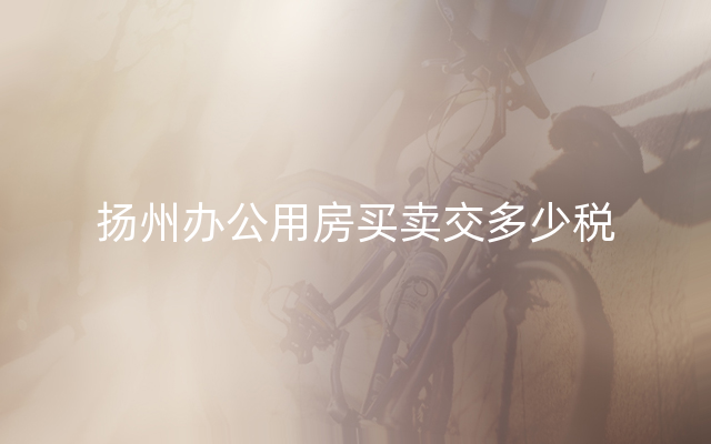 扬州办公用房买卖交多少税