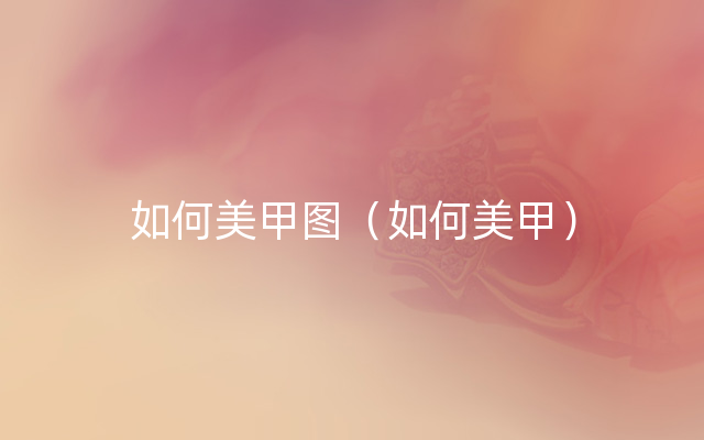 如何美甲图（如何美甲）