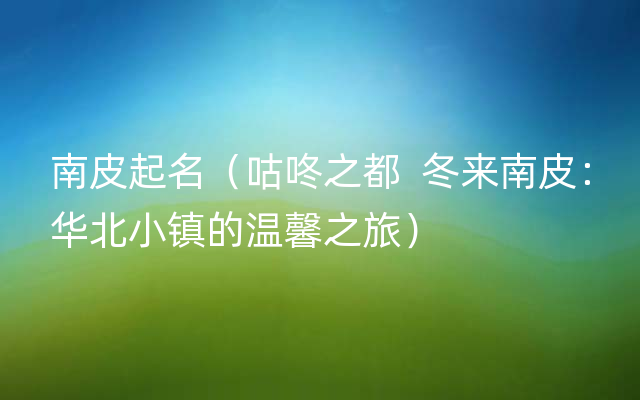 南皮起名（咕咚之都  冬来南皮：华北小镇的温馨之