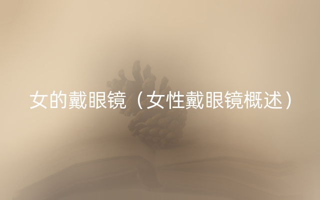 女的戴眼镜（女性戴眼镜概述）