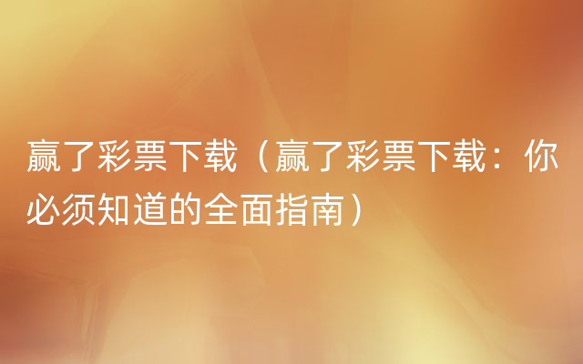 赢了彩票下载（赢了彩票下载：你必须知道的全面指南）