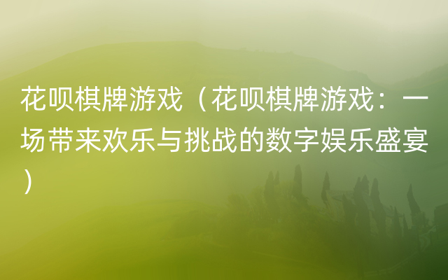 花呗棋牌游戏（花呗棋牌游戏：一场带来欢乐与挑战的数字娱乐盛宴）