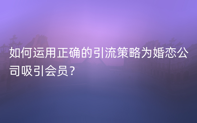 如何运用正确的引流策略为婚恋公司吸引会员？