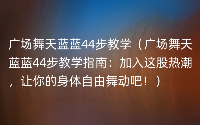 广场舞天蓝蓝44步教学（广场舞天蓝蓝44步教学指南：加入这股热潮，让你的身体自由舞动