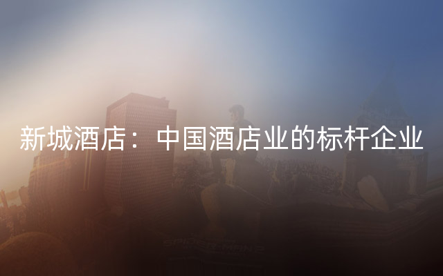新城酒店：中国酒店业的标杆企业