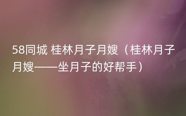 58同城 桂林月子月嫂（桂林月子月嫂——坐月子的