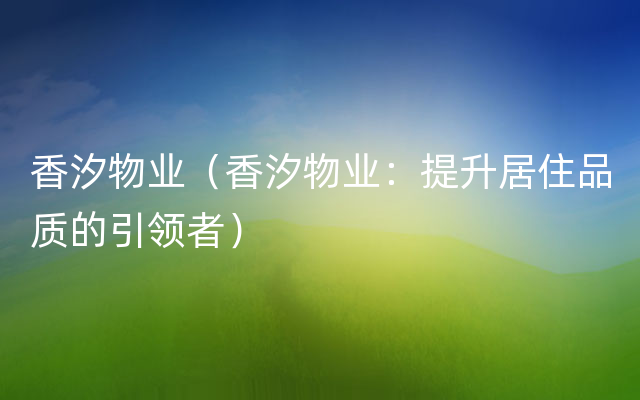 香汐物业（香汐物业：提升居住品质的引领者）