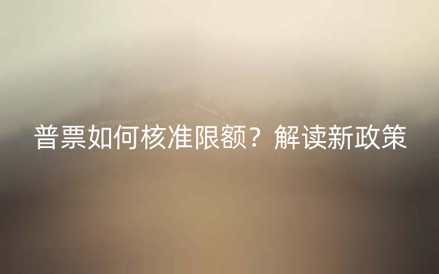 普票如何核准限额？解读新政策
