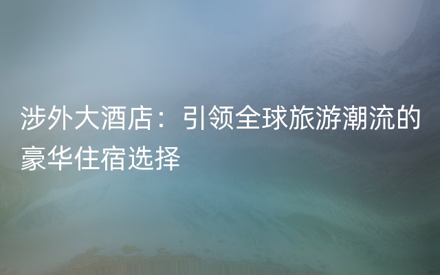 涉外大酒店：引领全球旅游潮流的豪华住宿选择