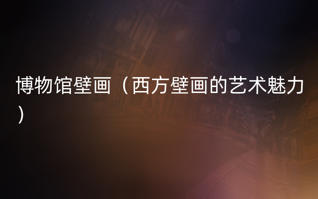 博物馆壁画（西方壁画的艺术魅力）