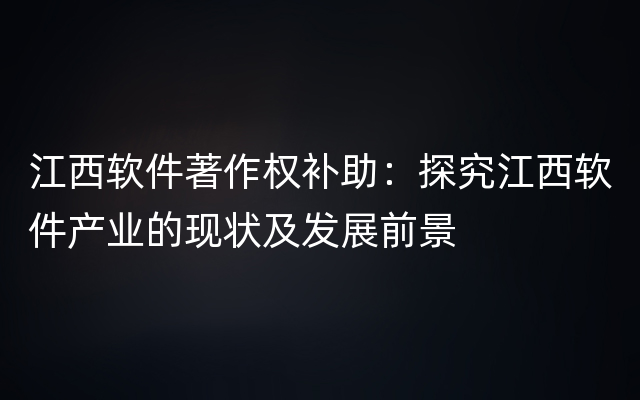 江西软件著作权补助：探究江西软件产业的现状及发展前景