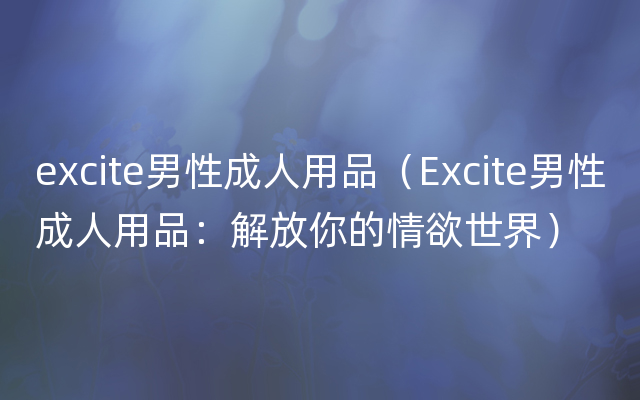 excite男性成人用品（Excite男性成人用品：解放你的情欲世界）
