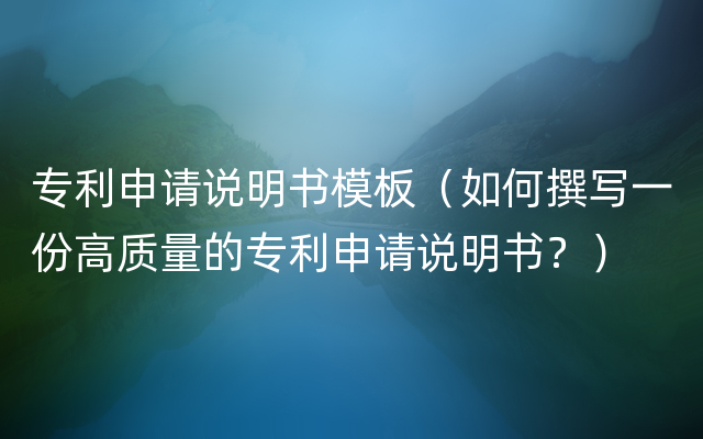 专利申请说明书模板（如何撰写一份高质量的专利申请说明书？）