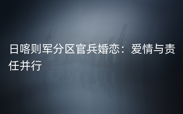 日喀则军分区官兵婚恋：爱情与责任并行