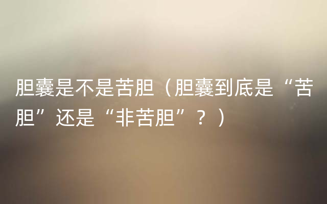 胆囊是不是苦胆（胆囊到底是“苦胆”还是“非苦胆”？）