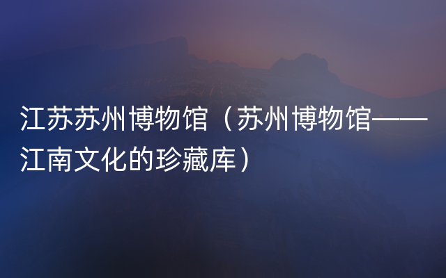 江苏苏州博物馆（苏州博物馆——江南文化的珍藏库）