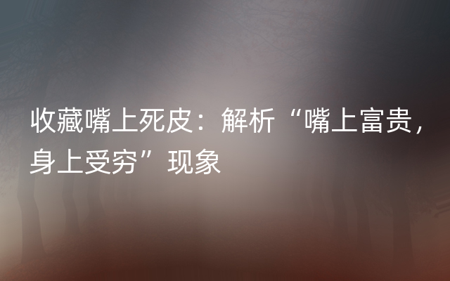收藏嘴上死皮：解析“嘴上富贵，身上受穷”现象